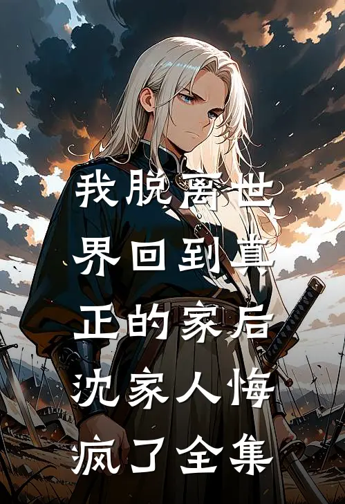 我脱离世界回到真正的家后，沈家人悔疯了全集