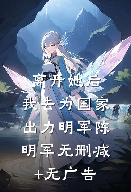 离开她后，我去为国家出力明军陈明军无删减+无广告