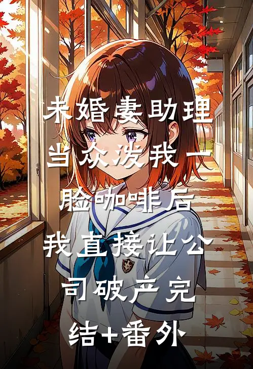 未婚妻助理当众泼我一脸咖啡后，我直接让公司破产完结+番外