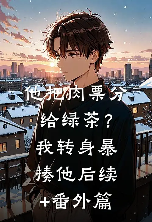他把肉票分给绿茶？我转身暴揍他后续+番外篇
