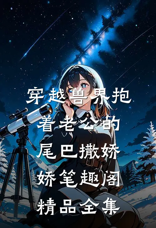 穿越兽界抱着老公的尾巴撒娇娇笔趣阁精品全集