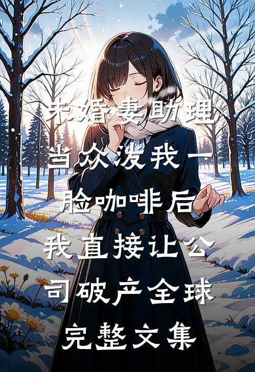 未婚妻助理当众泼我一脸咖啡后，我直接让公司破产全球完整文集