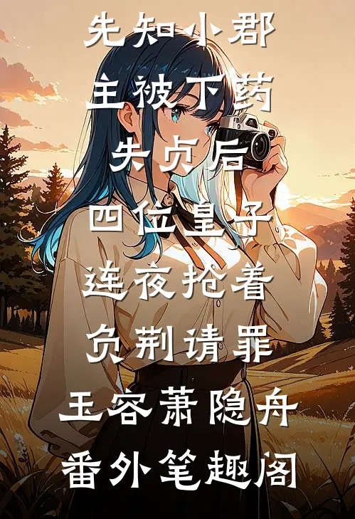 先知小郡主被下药失贞后，四位皇子连夜抢着负荆请罪：玉容萧隐舟番外笔趣阁