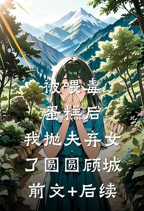 被喂毒蛋糕后，我抛夫弃女了圆圆顾城前文+后续