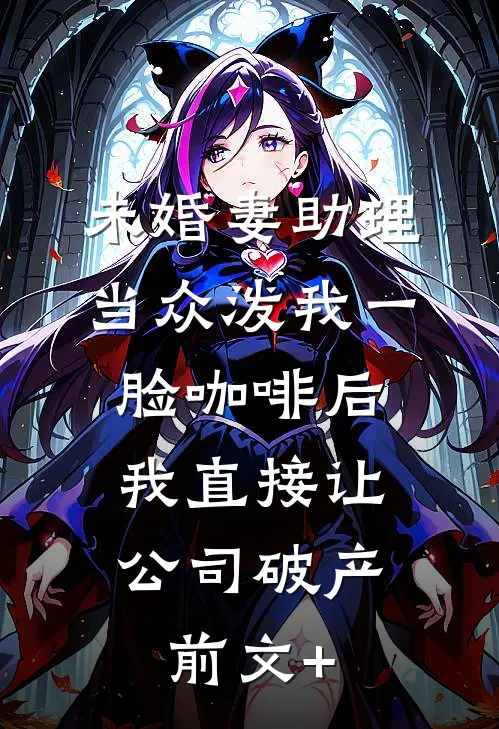 未婚妻助理当众泼我一脸咖啡后，我直接让公司破产前文+