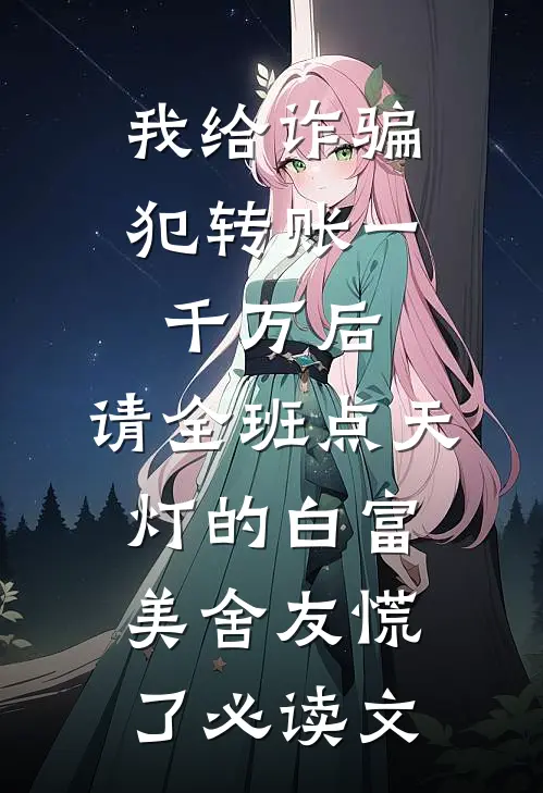 我给诈骗犯转账一千万后，请全班点天灯的白富美舍友慌了必读文