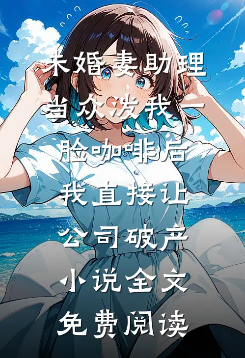 未婚妻助理当众泼我一脸咖啡后，我直接让公司破产小说全文免费阅读