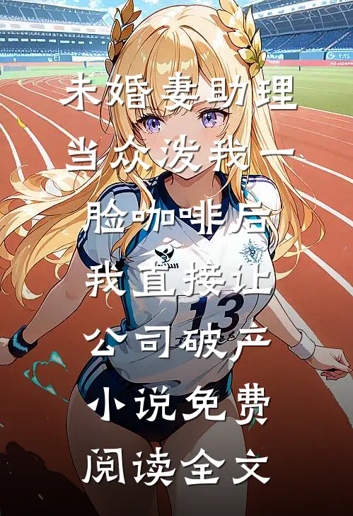 未婚妻助理当众泼我一脸咖啡后，我直接让公司破产小说免费阅读全文