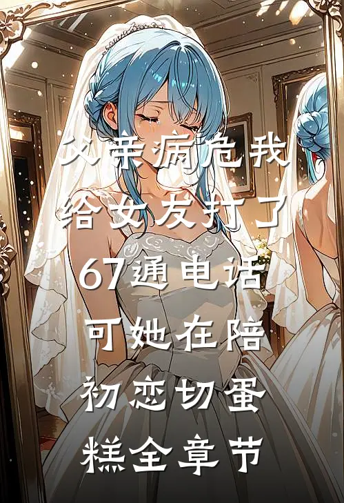 父亲病危我给女友打了67通电话，可她在陪初恋切蛋糕全章节