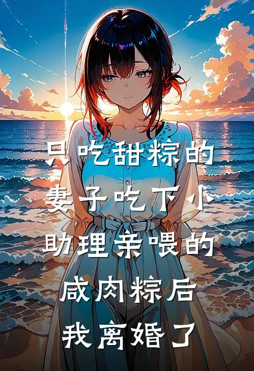 只吃甜粽的妻子吃下小助理亲喂的咸肉粽后，我离婚了