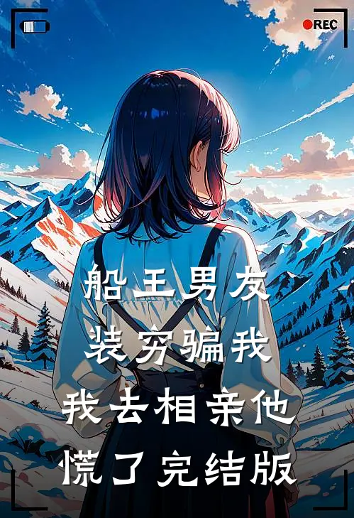 船王男友装穷骗我，我去相亲他慌了完结版