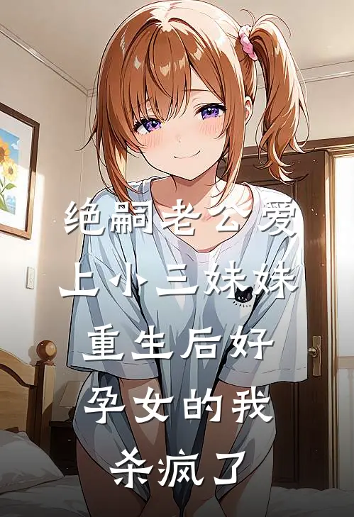 绝嗣老公爱上小三妹妹，重生后好孕女的我杀疯了