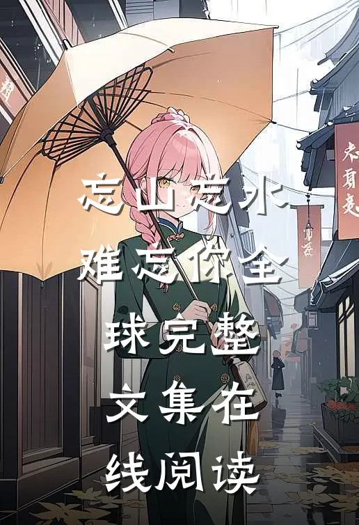 忘山忘水难忘你全球完整文集在线阅读