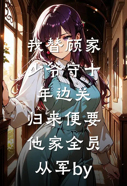 我替顾家少爷守十年边关，归来便要他家全员从军by