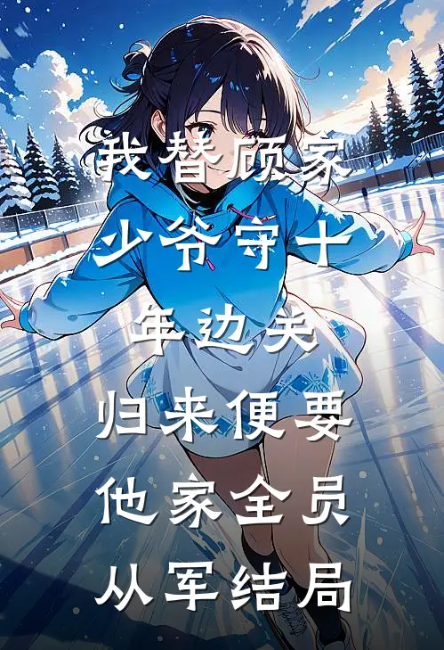 我替顾家少爷守十年边关，归来便要他家全员从军结局