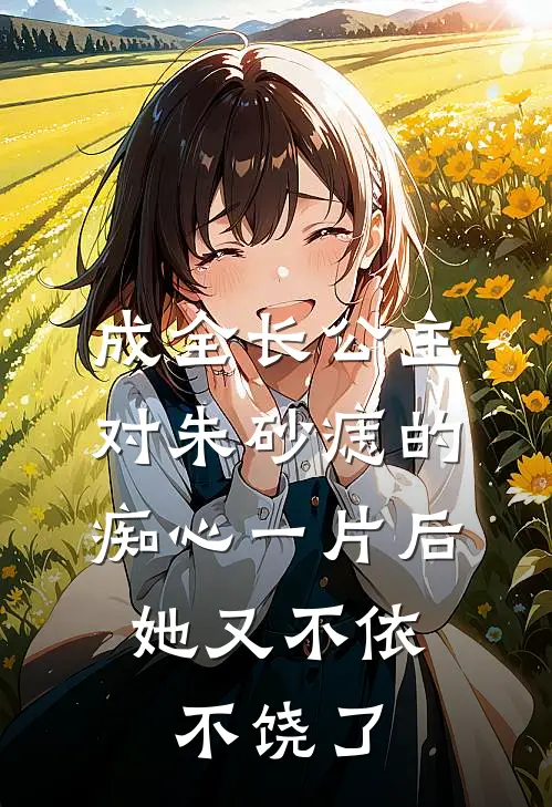 成全长公主对朱砂痣的痴心一片后，她又不依不饶了