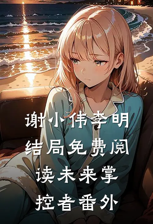 谢小伟李明结局免费阅读未来掌控者番外