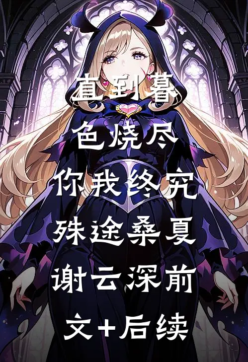 直到暮色烧尽，你我终究殊途桑夏谢云深前文+后续