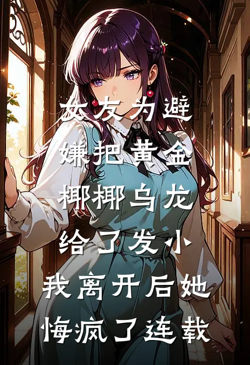 女友为避嫌把黄金椰椰乌龙给了发小，我离开后她悔疯了连载