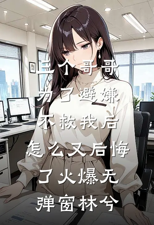 三个哥哥为了避嫌不救我后，怎么又后悔了火爆无弹窗林兮