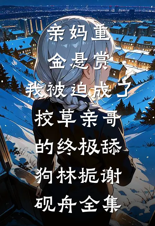 亲妈重金悬赏，我被迫成了校草亲哥的终极舔狗林栀谢砚舟全集