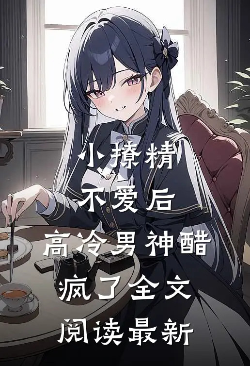 小撩精不爱后，高冷男神醋疯了全文阅读最新