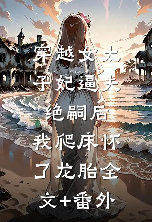 穿越女太子妃逼夫绝嗣后，我爬床怀了龙胎全文+番外