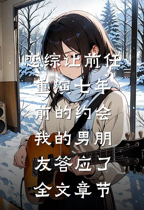 恋综让前任重演七年前的约会，我的男朋友答应了全文章节