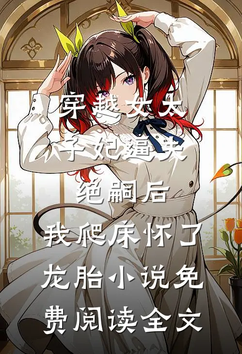 穿越女太子妃逼夫绝嗣后，我爬床怀了龙胎小说免费阅读全文