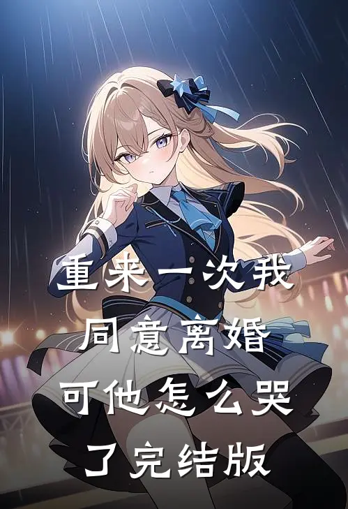 重来一次我同意离婚，可他怎么哭了完结版