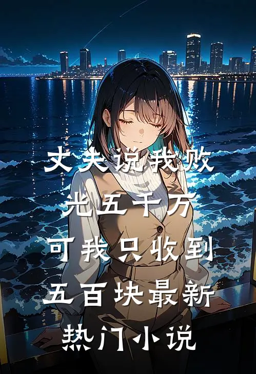 丈夫说我败光五千万，可我只收到五百块最新热门小说