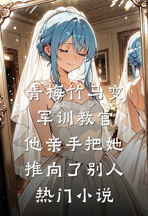 青梅竹马变军训教官，他亲手把她推向了别人热门小说