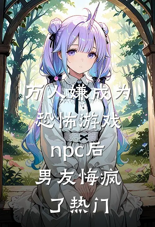 万人嫌成为恐怖游戏npc后，男友悔疯了热门