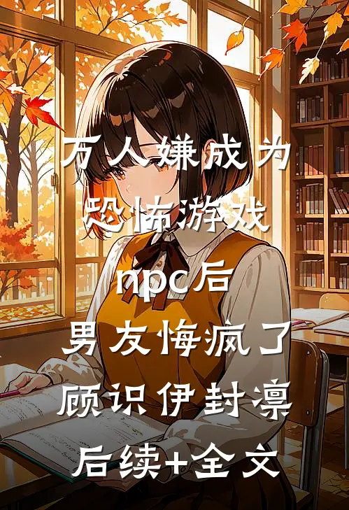 万人嫌成为恐怖游戏npc后，男友悔疯了顾识伊封凛后续+全文