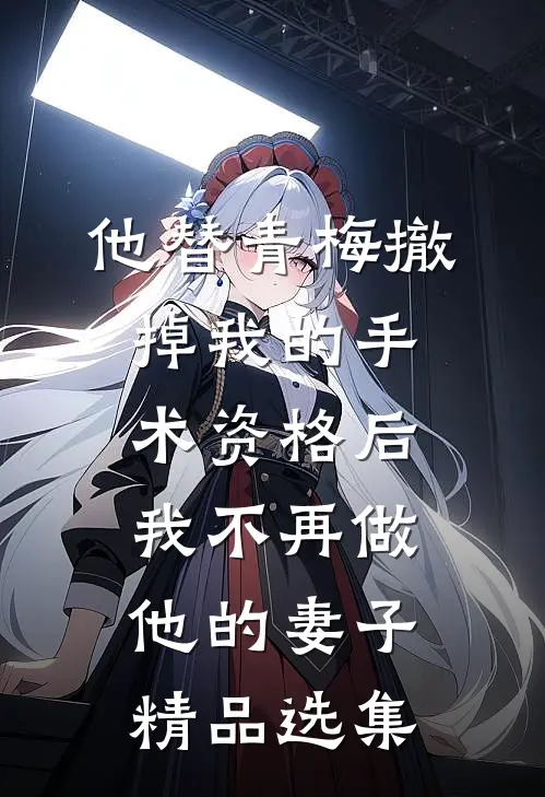 他替青梅撤掉我的手术资格后，我不再做他的妻子精品选集