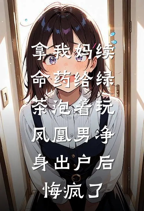 拿我妈续命药给绿茶泡着玩，凤凰男净身出户后悔疯了