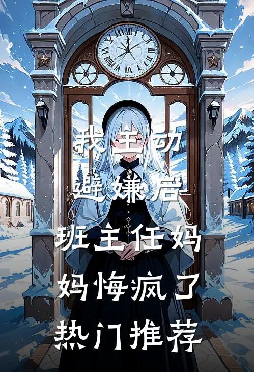 我主动避嫌后，班主任妈妈悔疯了热门推荐