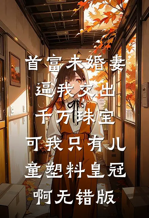 首富未婚妻逼我交出千万珠宝，可我只有儿童塑料皇冠啊无错版