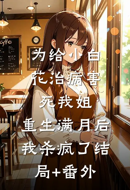为给小白花治病害死我姐，重生满月后我杀疯了结局+番外