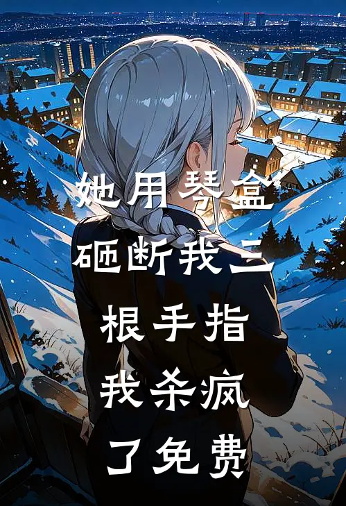 她用琴盒砸断我三根手指，我杀疯了免费