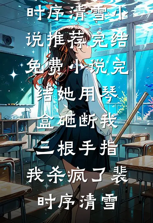 她用琴盒砸断我三根手指，我杀疯了裴时序清雪小说推荐完结_免费小说完结她用琴盒砸断我三根手指，我杀疯了(裴时序清雪)