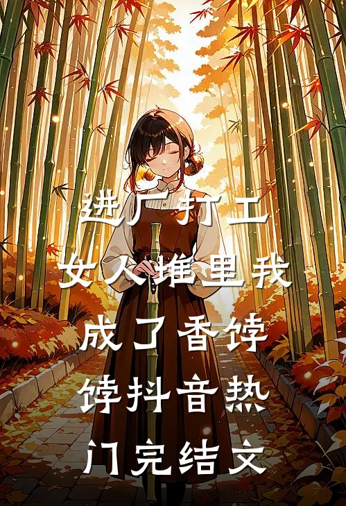 进厂打工，女人堆里我成了香饽饽抖音热门完结文