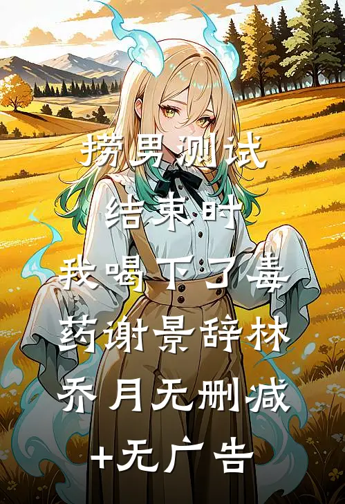 捞男测试结束时，我喝下了毒药谢景辞林乔月无删减+无广告