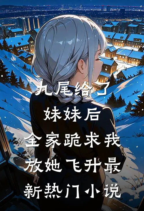 九尾给了妹妹后，全家跪求我放她飞升最新热门小说