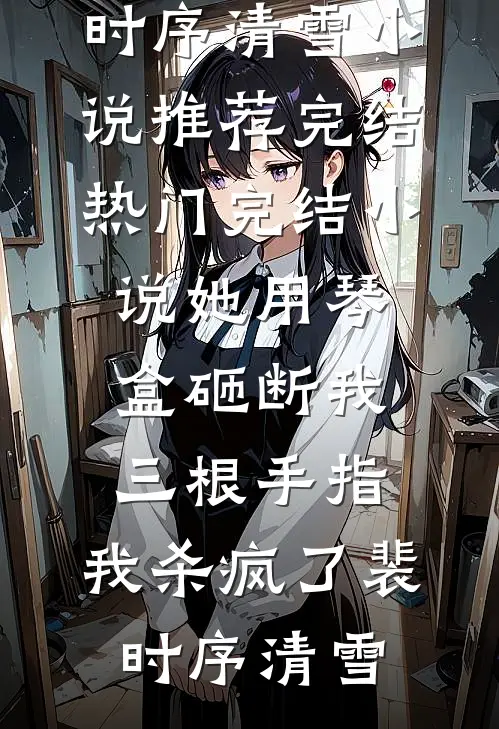 她用琴盒砸断我三根手指，我杀疯了裴时序清雪小说推荐完结_热门完结小说她用琴盒砸断我三根手指，我杀疯了(裴时序清雪)
