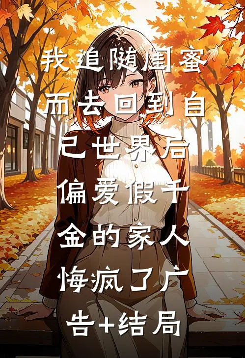 我追随闺蜜而去回到自己世界后，偏爱假千金的家人悔疯了广告+结局