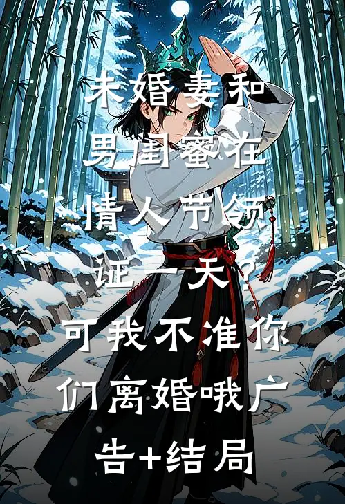 未婚妻和男闺蜜在情人节领证一天？可我不准你们离婚哦广告+结局