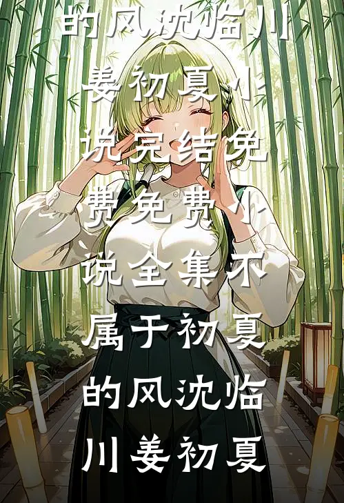 不属于初夏的风(沈临川姜初夏)小说完结免费_免费小说全集不属于初夏的风沈临川姜初夏