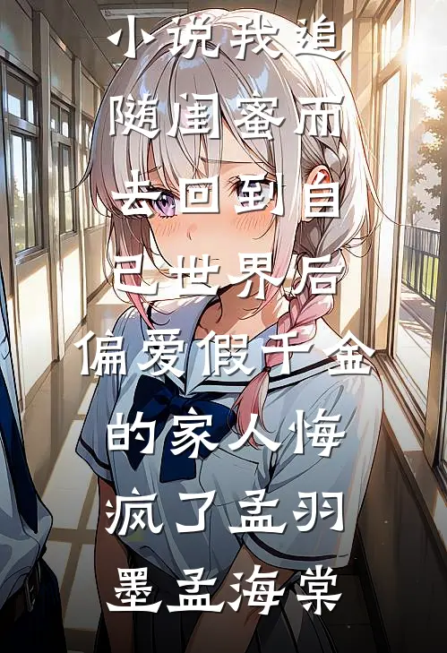 我追随闺蜜而去回到自己世界后，偏爱假千金的家人悔疯了(孟羽墨孟海棠)热门小说_完本免费小说我追随闺蜜而去回到自己世界后，偏爱假千金的家人悔疯了(孟羽墨孟海棠)