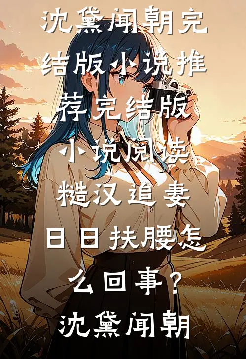 糙汉追妻，日日扶腰怎么回事？(沈黛闻朝)完结版小说推荐_完结版小说阅读糙汉追妻，日日扶腰怎么回事？沈黛闻朝